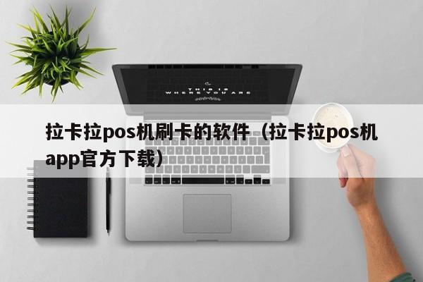 拉卡拉pos机软件叫什么名子啊 拉卡拉pos机刷卡的软件（拉卡拉pos机app官方下载）