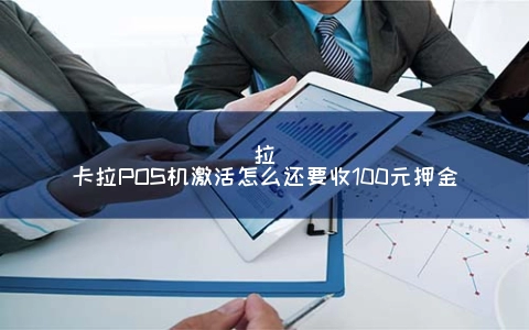 拉卡拉POS机激活怎么还要收100元保证金