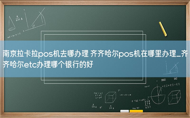 南京拉卡拉pos机去哪办理 齐齐哈尔pos机在哪里办理_齐齐哈尔etc办理哪个银行的好